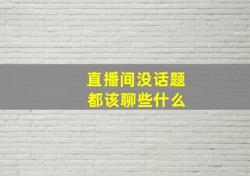 直播间没话题 都该聊些什么